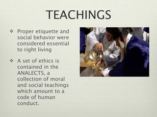 TEACHINGS
 Proper etiquette and
   social behavior were
   considered essential
   to right living

 A set of ethics is
   contained in the
   ANALECTS, a
   collection of moral
   and social teachings
   which amount to a
   code of human
   conduct.
 