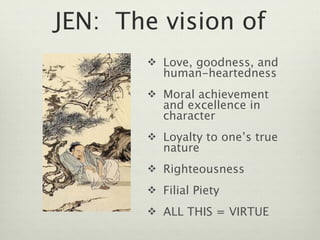 JEN: The vision of
        Love, goodness, and
          human-heartedness
        Moral achievement
          and excellence in
          character
        Loyalty to one’s true
          nature
        Righteousness

        Filial Piety

        ALL THIS = VIRTUE
 