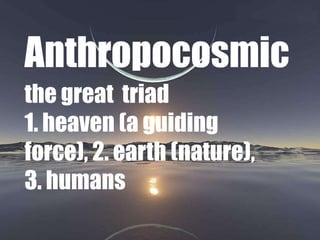 Anthropocosmic
the great triad
1. heaven (a guiding
force), 2. earth (nature),
3. humans

 