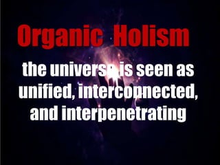 Organic Holism
the universe is seen as
unified, interconnected,
and interpenetrating

 