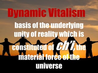 Dynamic Vitalism
basis of the underlying
unity of reality which is

ch‟i,

constituted of
the
material force of the
universe

 