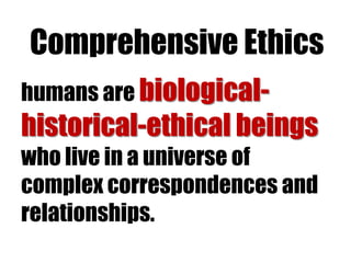 Comprehensive Ethics
humans are biological-

historical-ethical beings
who live in a universe of
complex correspondences and
relationships.

 
