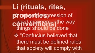 Li (rituals, rites,
properties,
conventions)
 outward expression of
good manners – the way
things should be done
 “Confucius believed that
there must be defined rules
that society will comply with
 