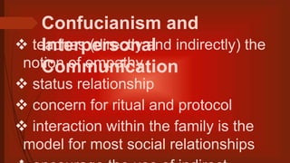 Confucianism and
Interpersonal
Communication
 teaches (directly and indirectly) the
notion of empathy
 status relationship
 concern for ritual and protocol
 interaction within the family is the
model for most social relationships
 