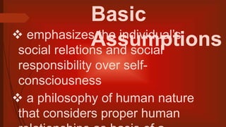 Basic
Assumptions emphasizes the individual’s
social relations and social
responsibility over self-
consciousness
 a philosophy of human nature
that considers proper human
 