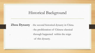 Historical Background
Zhou Dynasty - the second historical dynasty in China.
- the proliferation of Chinese classical
. through happened within the reign
of this dynasty.
 