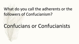 What do you call the adherents or the
followers of Confucianism?
Confucians or Confucianists
 