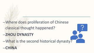 –Where does proliferation of Chinese
classical thought happened?
–ZHOU DYNASTY
–What is the second historical dynasty?
–CHINA
 