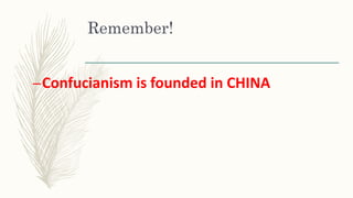 Remember!
–Confucianism is founded in CHINA
 