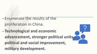 –Enumerate the results of the
proliferation in China.
–Technological and economic
advancement, stronger political units,
political and social improvement,
military development.
 
