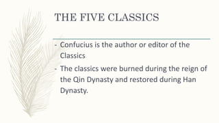 THE FIVE CLASSICS
- Confucius is the author or editor of the
Classics
- The classics were burned during the reign of
the Qin Dynasty and restored during Han
Dynasty.
 