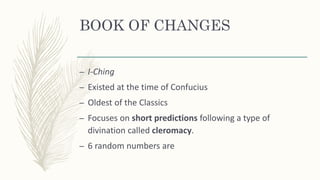 BOOK OF CHANGES
– I-Ching
– Existed at the time of Confucius
– Oldest of the Classics
– Focuses on short predictions following a type of
divination called cleromacy.
– 6 random numbers are
 