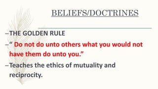 BELIEFS/DOCTRINES
–THE GOLDEN RULE
–“ Do not do unto others what you would not
have them do unto you.”
–Teaches the ethics of mutuality and
reciprocity.
 