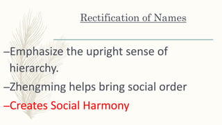 Rectification of Names
–Emphasize the upright sense of
hierarchy.
–Zhengming helps bring social order
–Creates Social Harmony
 