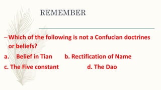 REMEMBER
–Which of the following is not a Confucian doctrines
or beliefs?
a. Belief in Tian b. Rectification of Name
c. The Five constant d. The Dao
 