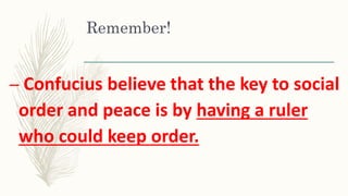 Remember!
– Confucius believe that the key to social
order and peace is by having a ruler
who could keep order.
 