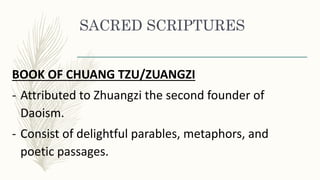 SACRED SCRIPTURES
BOOK OF CHUANG TZU/ZUANGZI
- Attributed to Zhuangzi the second founder of
Daoism.
- Consist of delightful parables, metaphors, and
poetic passages.
 