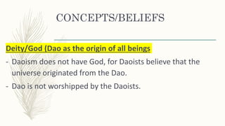 CONCEPTS/BELIEFS
Deity/God (Dao as the origin of all beings
- Daoism does not have God, for Daoists believe that the
universe originated from the Dao.
- Dao is not worshipped by the Daoists.
 