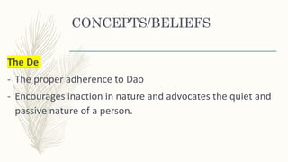 CONCEPTS/BELIEFS
The De
- The proper adherence to Dao
- Encourages inaction in nature and advocates the quiet and
passive nature of a person.
 