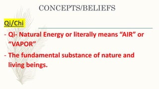 CONCEPTS/BELIEFS
Qi/Chi
- Qi- Natural Energy or literally means “AIR” or
“VAPOR”
- The fundamental substance of nature and
living beings.
 