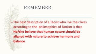 REMEMBER
– The best description of a Taoist who live their lives
according to the philosophies of Taoism is that
He/she believe that human nature should be
aligned with nature to achieve harmony and
balance
 