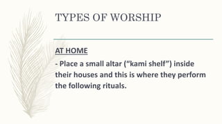 TYPES OF WORSHIP
AT HOME
- Place a small altar (“kami shelf”) inside
their houses and this is where they perform
the following rituals.
 