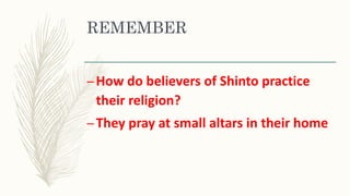 REMEMBER
–How do believers of Shinto practice
their religion?
–They pray at small altars in their home
 