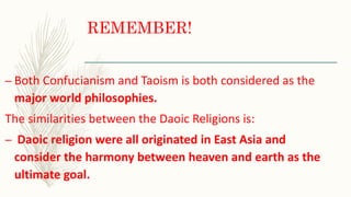 REMEMBER!
– Both Confucianism and Taoism is both considered as the
major world philosophies.
The similarities between the Daoic Religions is:
– Daoic religion were all originated in East Asia and
consider the harmony between heaven and earth as the
ultimate goal.
 