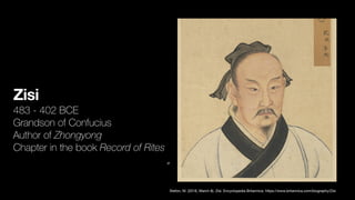 Zisi
483 - 402 BCE
Grandson of Confucius
Author of Zhongyong
Chapter in the book Record of Rites
„
Stefon, M. (2016, March 8). Zisi. Encyclopedia Britannica. https://www.britannica.com/biography/Zisi
 