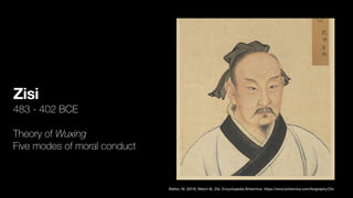 Zisi
483 - 402 BCE
Theory of Wuxing
Five modes of moral conduct
Stefon, M. (2016, March 8). Zisi. Encyclopedia Britannica. https://www.britannica.com/biography/Zisi
 