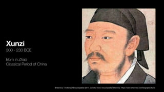 Xunzi
300 - 230 BCE
Born in Zhao
Classical Period of China
Britannica, T. Editors of Encyclopaedia (2017, June 9). Xunzi. Encyclopedia Britannica. https://www.britannica.com/biography/Xunzi
 