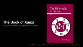 The Book of Xunzi
A book of essays about the nature of man
Britannica, T. Editors of Encyclopaedia (2017, June 9). Xunzi. Encyclopedia Britannica. https://www.britannica.com/biography/Xunzi
 