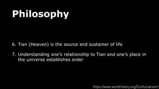 Philosophy
6. Tian (Heaven) is the source and sustainer of life
7. Understanding one’s relationship to Tian and one’s place in
the universe establishes order
https://www.worldhistory.org/Confucianism/
 