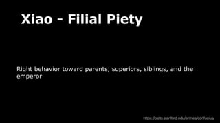Xiao - Filial Piety
Right behavior toward parents, superiors, siblings, and the
emperor
https://plato.stanford.edu/entries/confucius/
 