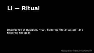 Li — Ritual
Importance of tradition, ritual, honoring the ancestors, and
honoring the gods
https://plato.stanford.edu/entries/confucius/
 