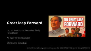 Great leap Forward
Led to dissolution of the nuclear family.
Forced labor.
As many as 30 million died
China never owned up
Smil V. (1999 Dec 18). China’s great famine: 40 years later. BMJ. 18-25;319(7225):1619-21. doi: 10.1136/bmj.319.7225.1619
 