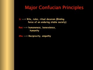 Major Confucian Principles

Li --> Rite, rules, ritual decorum (Binding
        force of an enduring stable society)

Ren --> humaneness, benevolence,
         humanity

Shu --> Reciprocity, empathy
 