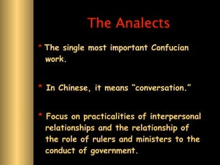 The Analects
* The single most important Confucian
 work.


* In Chinese, it means “conversation.”


* Focus on practicalities of interpersonal
  relationships and the relationship of
  the role of rulers and ministers to the
  conduct of government.
 