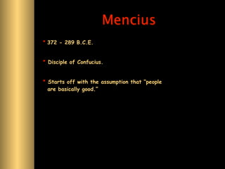 Mencius
* 372 - 289 B.C.E.


* Disciple of Confucius.


* Starts off with the assumption that “people
  are basically good.”
 