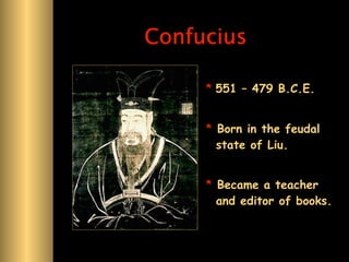 Confucius

     * 551 – 479 B.C.E.


     * Born in the feudal
       state of Liu.


     * Became a teacher
       and editor of books.
 
