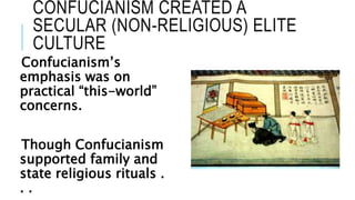 CONFUCIANISM CREATED A
SECULAR (NON-RELIGIOUS) ELITE
CULTURE
Confucianism’s
emphasis was on
practical “this-world”
concerns.
Though Confucianism
supported family and
state religious rituals .
. .
 