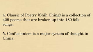 4. Classic of Poetry (Shih Ching) is a collection of
429 poems that are broken up into 180 folk
songs.
5. Confucianism is a major system of thought in
China.
 