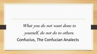 What you do not want done to
yourself, do not do to others.
Confucius, The Confucian Analects
 