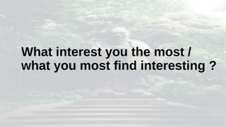 What interest you the most /
what you most find interesting ?
 