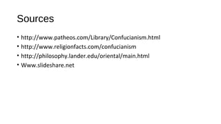 Sources
• http://www.patheos.com/Library/Confucianism.html
• http://www.religionfacts.com/confucianism
• http://philosophy.lander.edu/oriental/main.html
• Www.slideshare.net
 