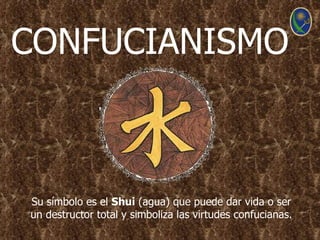 CONFUCIANISMO



Su símbolo es el Shui (agua) que puede dar vida o ser
un destructor total y simboliza las virtudes confucianas.
 