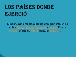El confucianismo ha ejercido una gran influencia
 sobre China, Corea, Vietnam y Japón. Fue la
 religión oficial de China hasta el siglo VII.
 