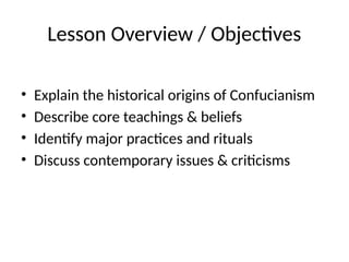 Lesson Overview / Objectives
• Explain the historical origins of Confucianism
• Describe core teachings & beliefs
• Identify major practices and rituals
• Discuss contemporary issues & criticisms
 