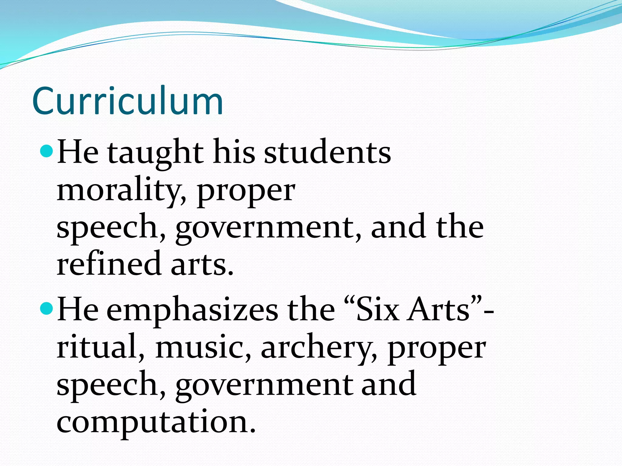 Curriculum
He taught his students
morality, proper
speech, government, and the
refined arts.
He emphasizes the “Six Arts”-
ritual, music, archery, proper
speech, government and
computation.
 