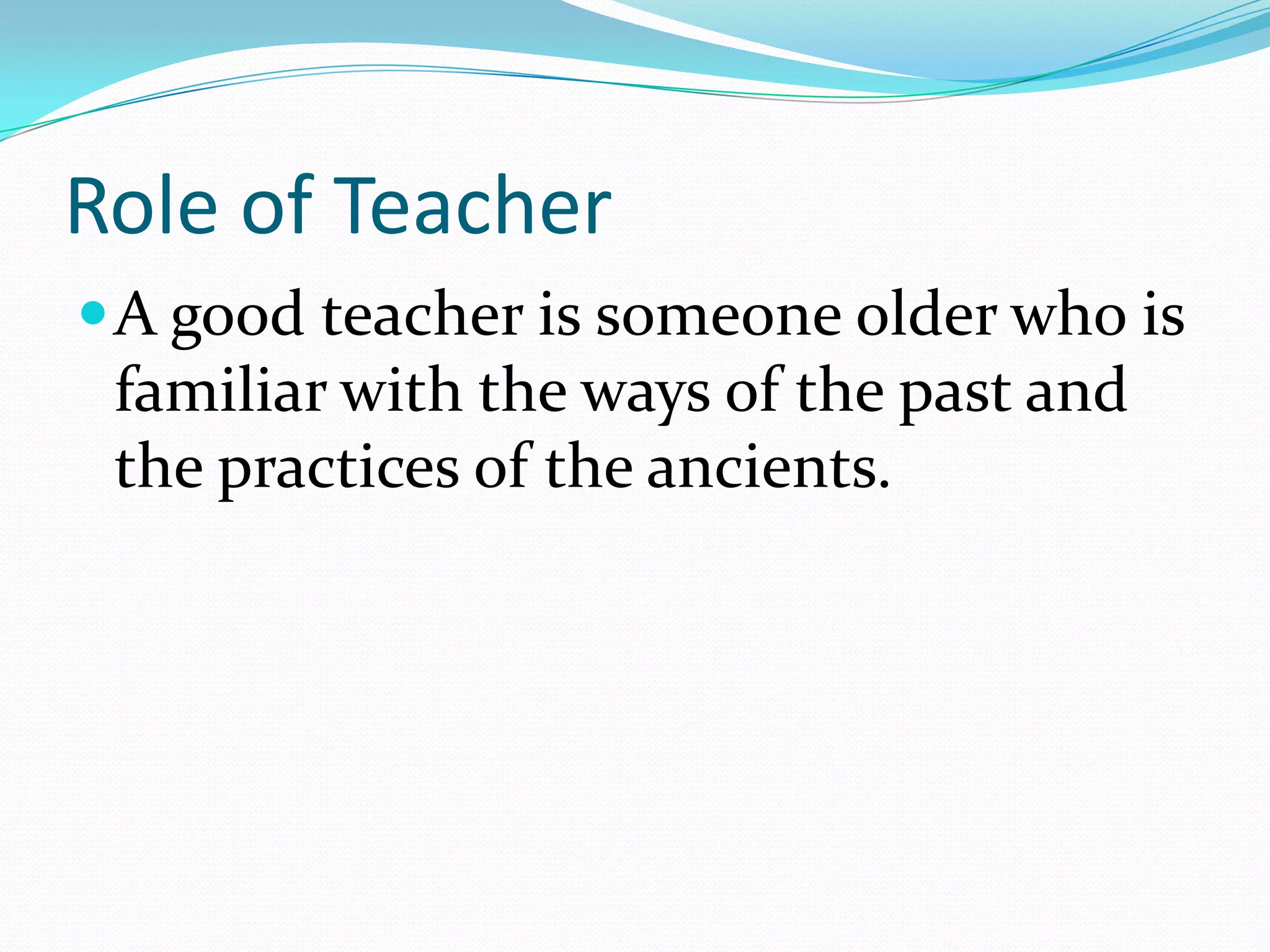 Role of Teacher
A good teacher is someone older who is
familiar with the ways of the past and
the practices of the ancients.
 